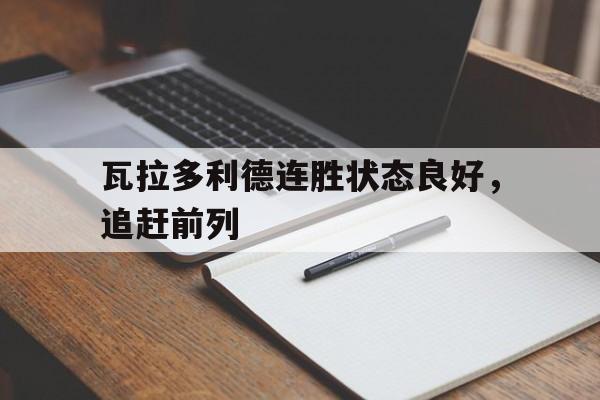 关于瓦拉多利德连胜状态良好，追赶前列的信息
